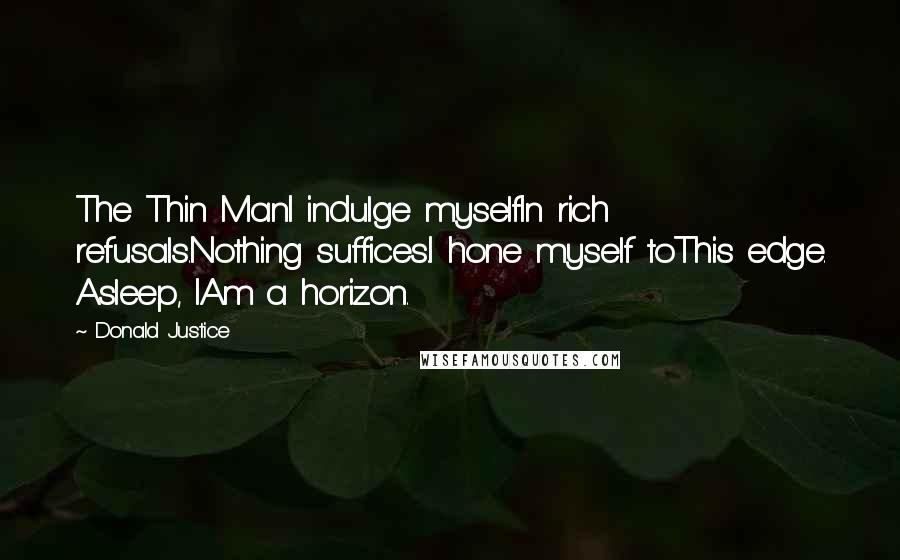 Donald Justice Quotes: The Thin ManI indulge myselfIn rich refusals.Nothing suffices.I hone myself toThis edge. Asleep, IAm a horizon.