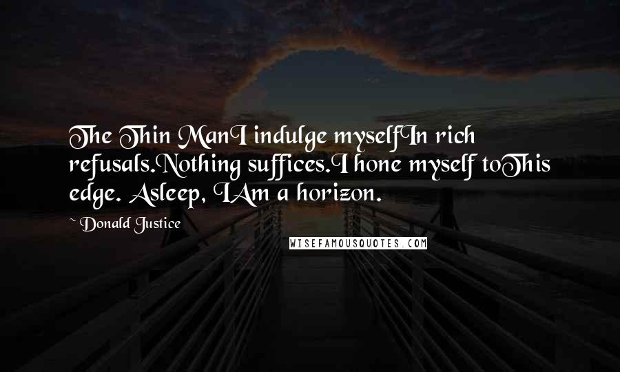 Donald Justice Quotes: The Thin ManI indulge myselfIn rich refusals.Nothing suffices.I hone myself toThis edge. Asleep, IAm a horizon.