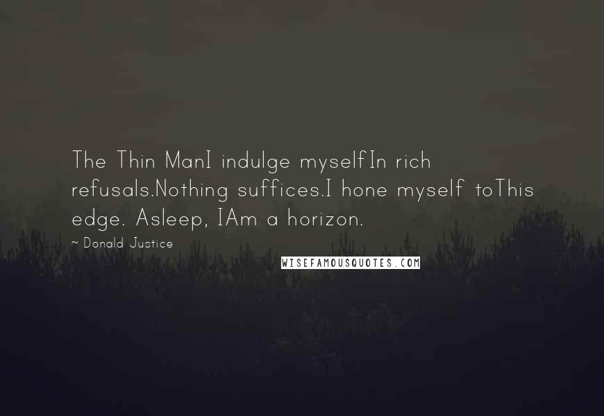 Donald Justice Quotes: The Thin ManI indulge myselfIn rich refusals.Nothing suffices.I hone myself toThis edge. Asleep, IAm a horizon.