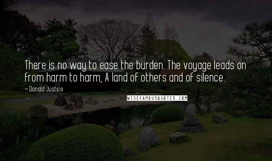 Donald Justice Quotes: There is no way to ease the burden. The voyage leads on from harm to harm, A land of others and of silence.