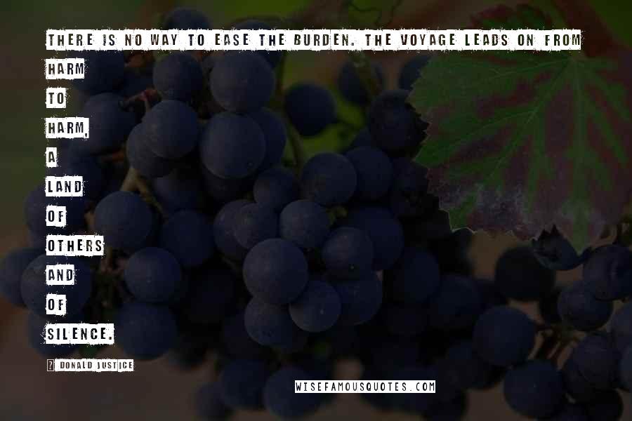 Donald Justice Quotes: There is no way to ease the burden. The voyage leads on from harm to harm, A land of others and of silence.