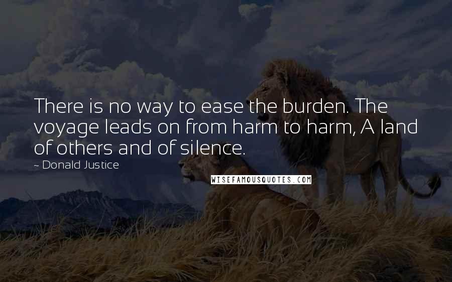 Donald Justice Quotes: There is no way to ease the burden. The voyage leads on from harm to harm, A land of others and of silence.