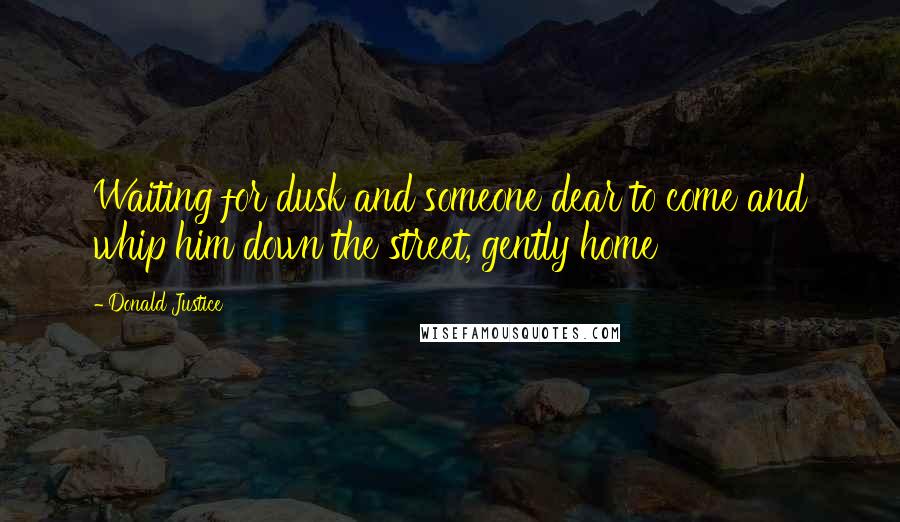 Donald Justice Quotes: Waiting for dusk and someone dear to come and whip him down the street, gently home
