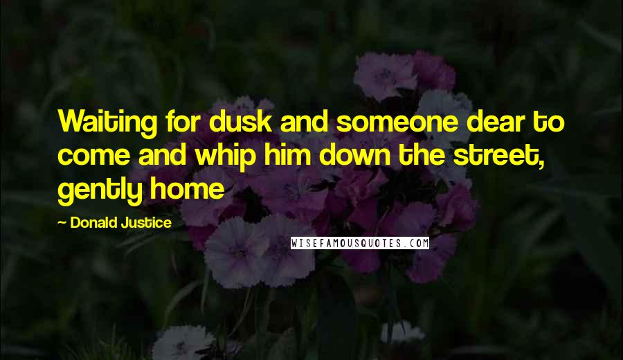 Donald Justice Quotes: Waiting for dusk and someone dear to come and whip him down the street, gently home