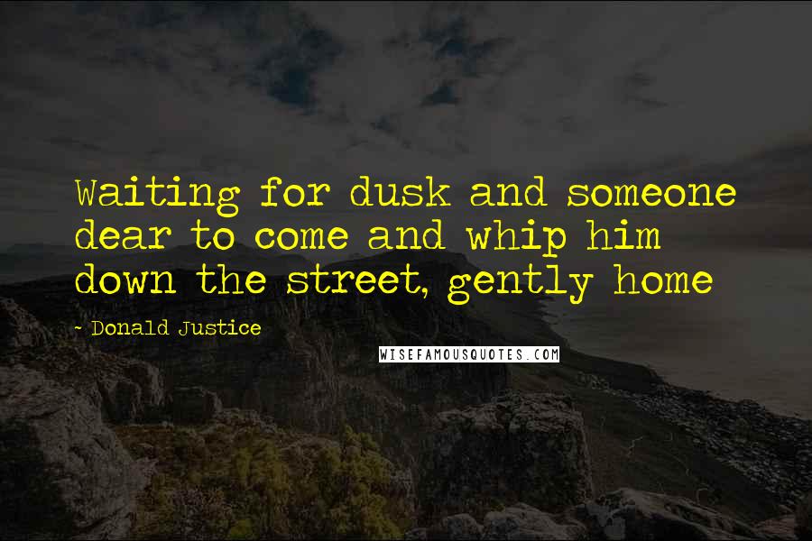 Donald Justice Quotes: Waiting for dusk and someone dear to come and whip him down the street, gently home