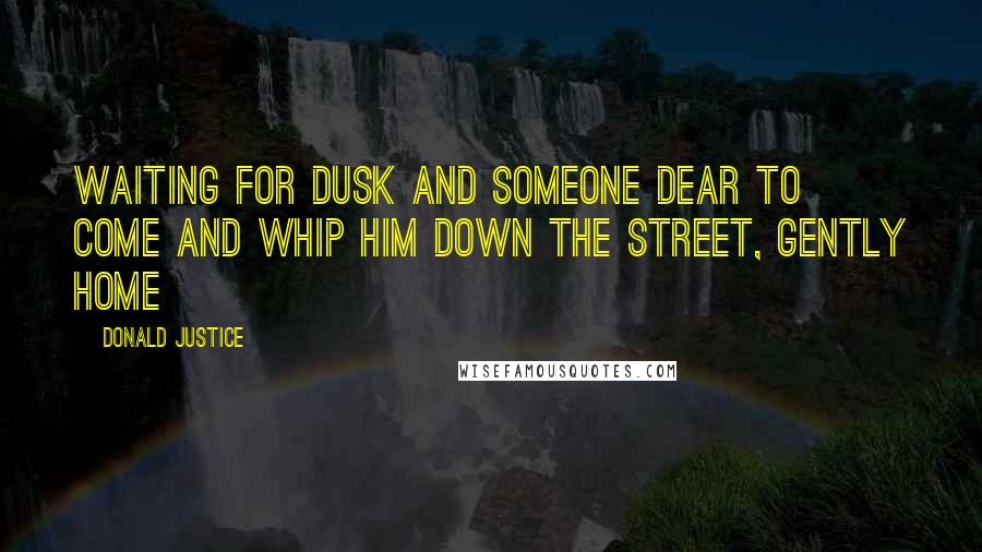 Donald Justice Quotes: Waiting for dusk and someone dear to come and whip him down the street, gently home