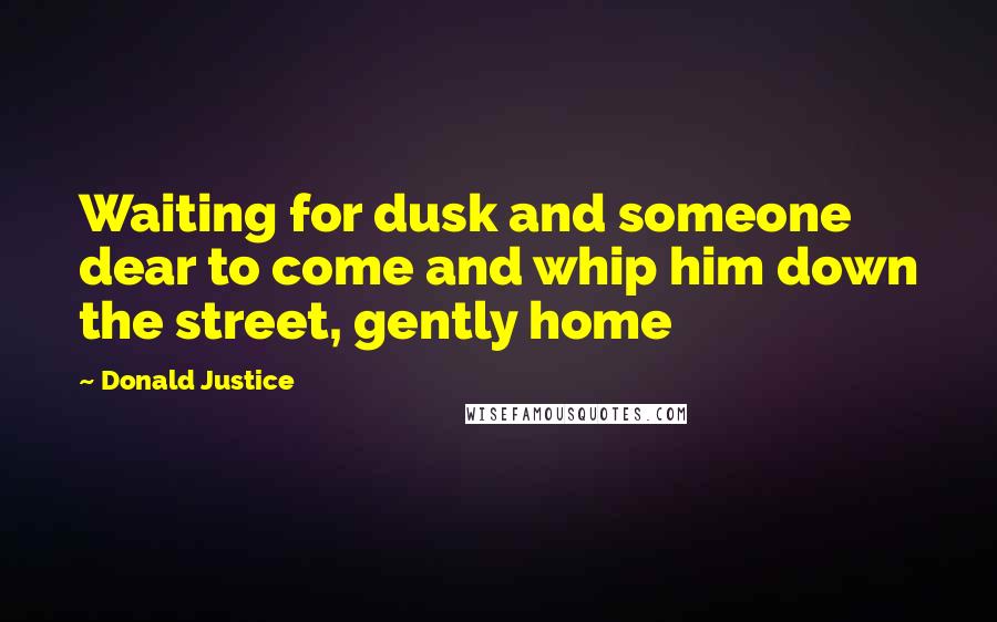 Donald Justice Quotes: Waiting for dusk and someone dear to come and whip him down the street, gently home