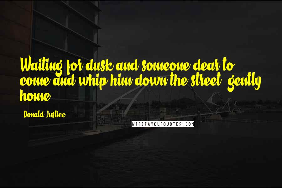 Donald Justice Quotes: Waiting for dusk and someone dear to come and whip him down the street, gently home