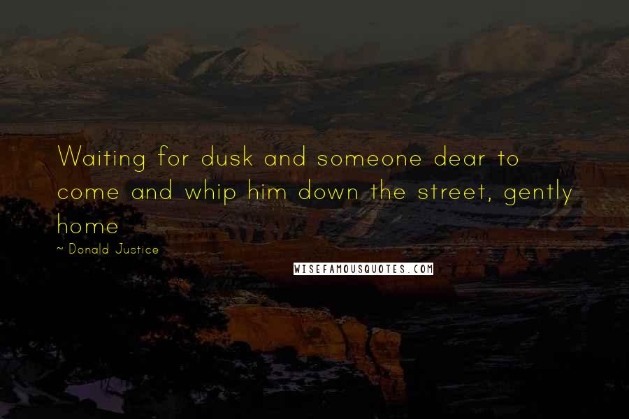 Donald Justice Quotes: Waiting for dusk and someone dear to come and whip him down the street, gently home