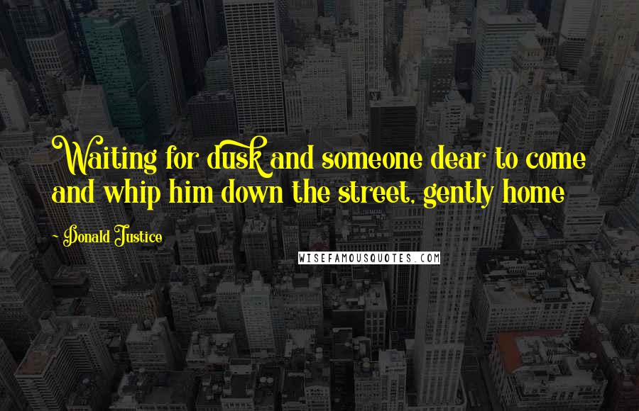 Donald Justice Quotes: Waiting for dusk and someone dear to come and whip him down the street, gently home