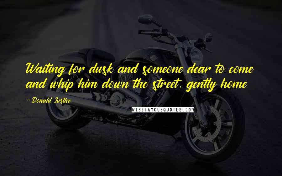 Donald Justice Quotes: Waiting for dusk and someone dear to come and whip him down the street, gently home