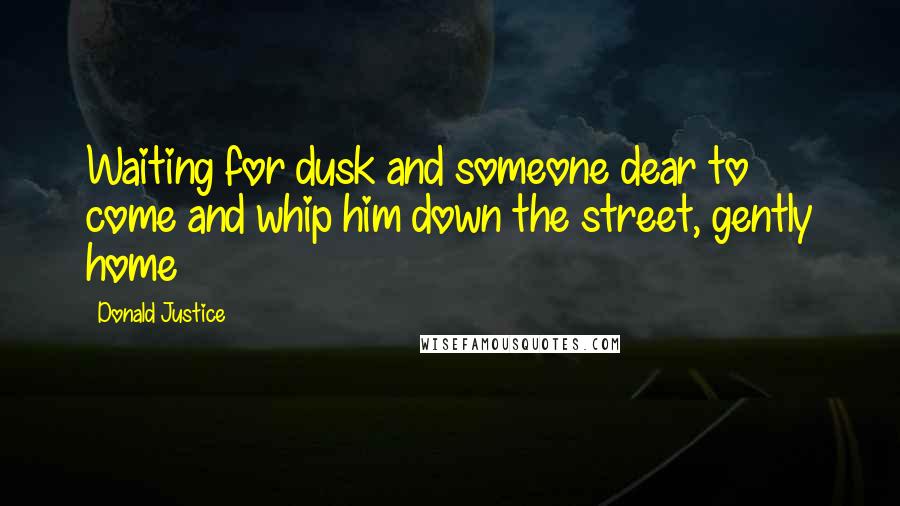 Donald Justice Quotes: Waiting for dusk and someone dear to come and whip him down the street, gently home