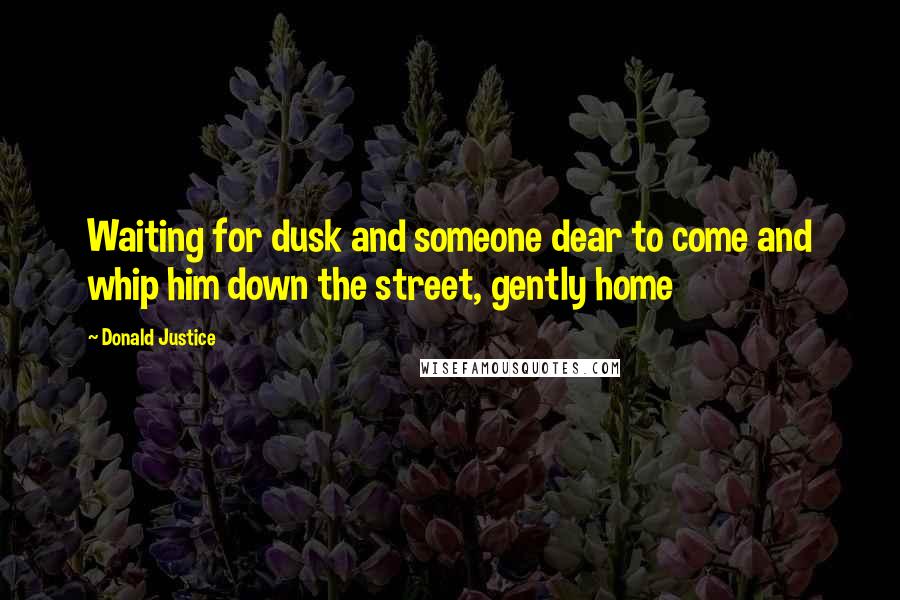 Donald Justice Quotes: Waiting for dusk and someone dear to come and whip him down the street, gently home