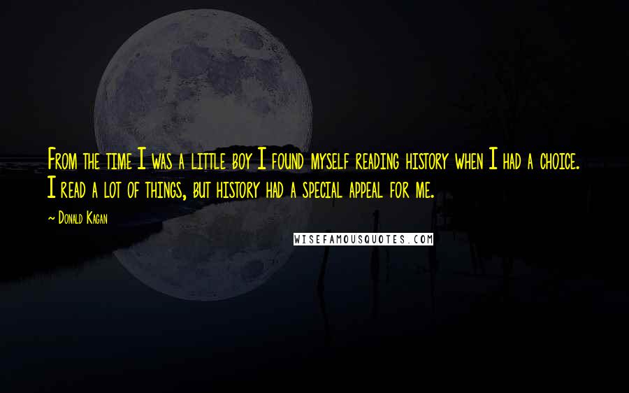 Donald Kagan Quotes: From the time I was a little boy I found myself reading history when I had a choice. I read a lot of things, but history had a special appeal for me.