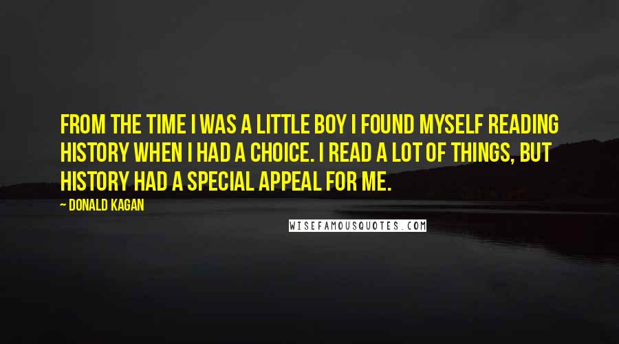 Donald Kagan Quotes: From the time I was a little boy I found myself reading history when I had a choice. I read a lot of things, but history had a special appeal for me.