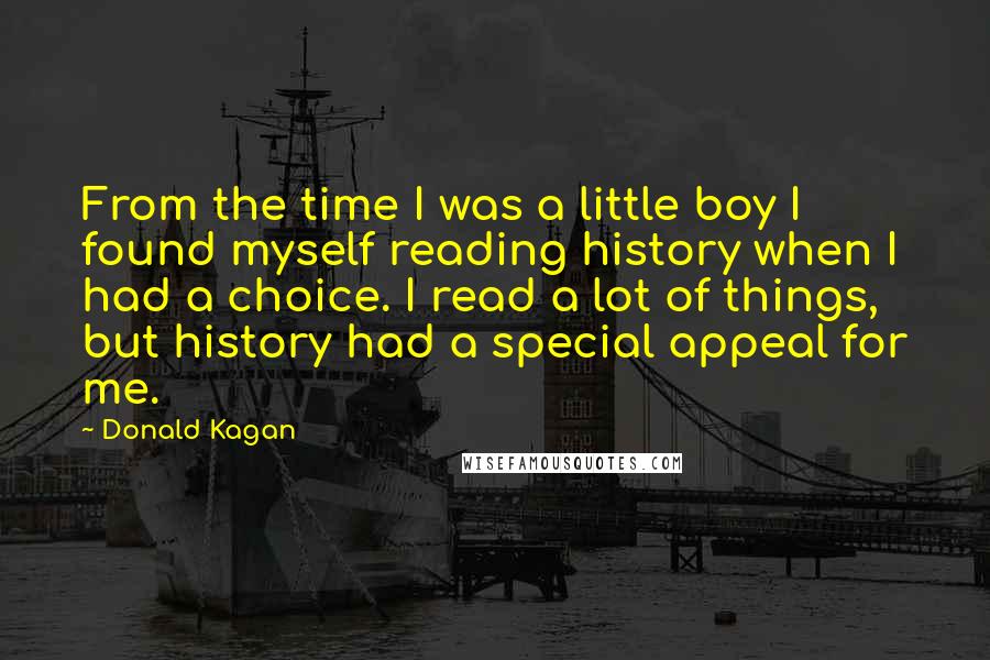 Donald Kagan Quotes: From the time I was a little boy I found myself reading history when I had a choice. I read a lot of things, but history had a special appeal for me.