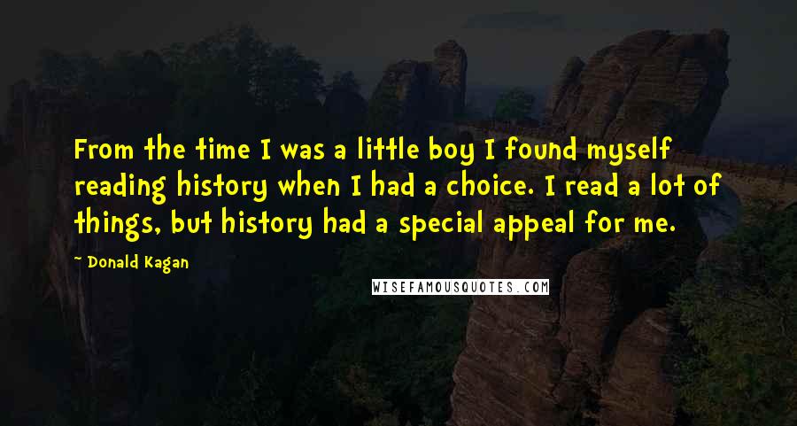 Donald Kagan Quotes: From the time I was a little boy I found myself reading history when I had a choice. I read a lot of things, but history had a special appeal for me.