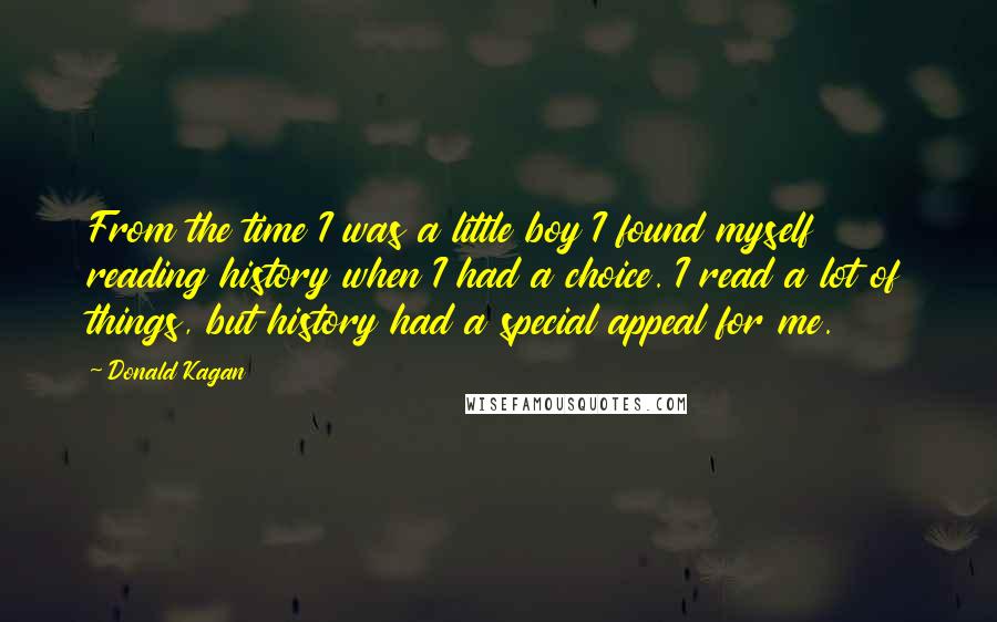 Donald Kagan Quotes: From the time I was a little boy I found myself reading history when I had a choice. I read a lot of things, but history had a special appeal for me.