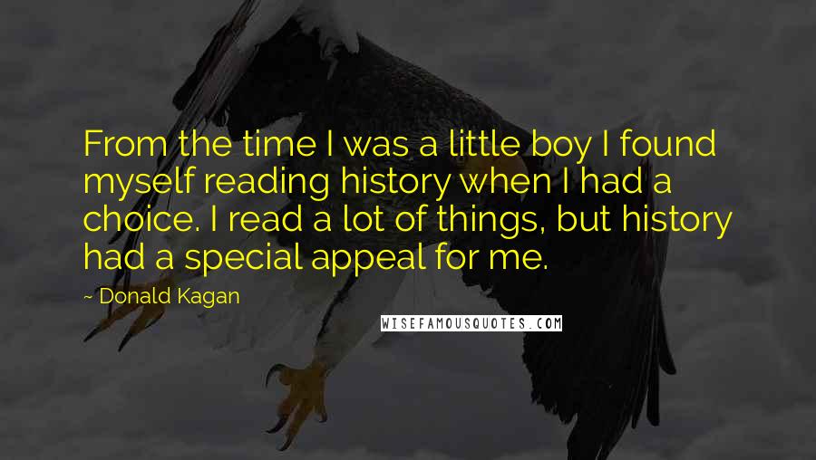 Donald Kagan Quotes: From the time I was a little boy I found myself reading history when I had a choice. I read a lot of things, but history had a special appeal for me.