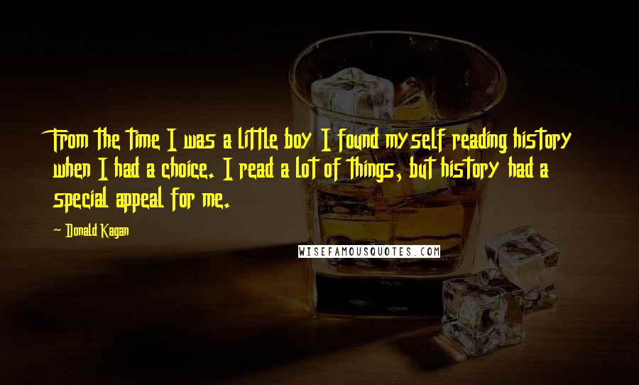 Donald Kagan Quotes: From the time I was a little boy I found myself reading history when I had a choice. I read a lot of things, but history had a special appeal for me.