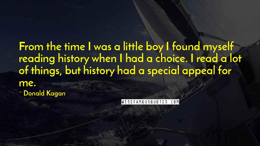 Donald Kagan Quotes: From the time I was a little boy I found myself reading history when I had a choice. I read a lot of things, but history had a special appeal for me.