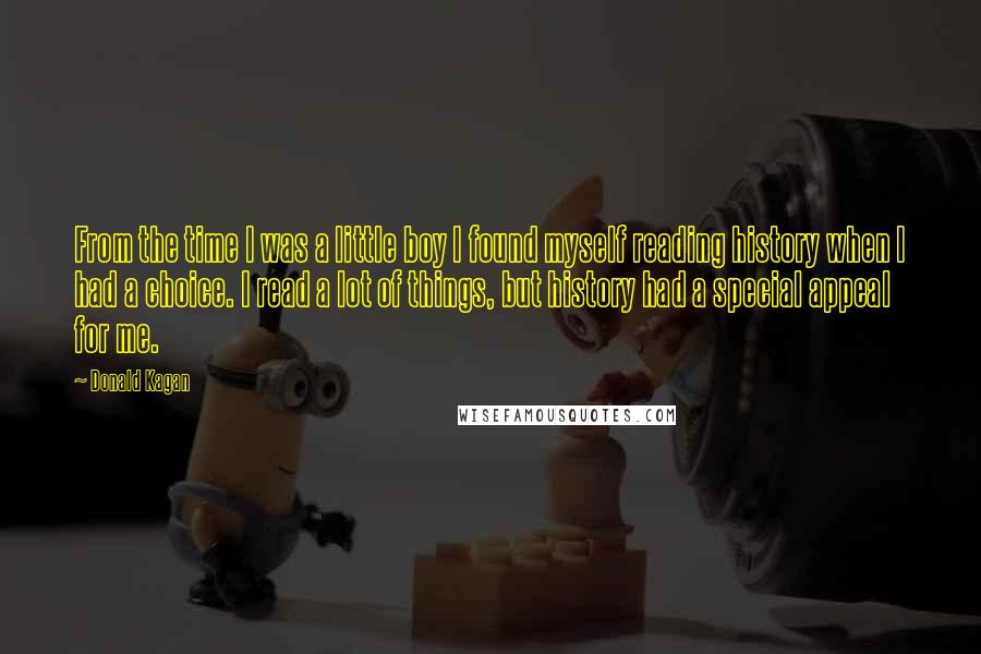 Donald Kagan Quotes: From the time I was a little boy I found myself reading history when I had a choice. I read a lot of things, but history had a special appeal for me.