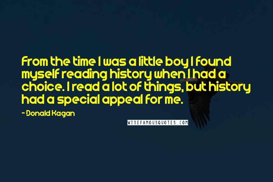 Donald Kagan Quotes: From the time I was a little boy I found myself reading history when I had a choice. I read a lot of things, but history had a special appeal for me.