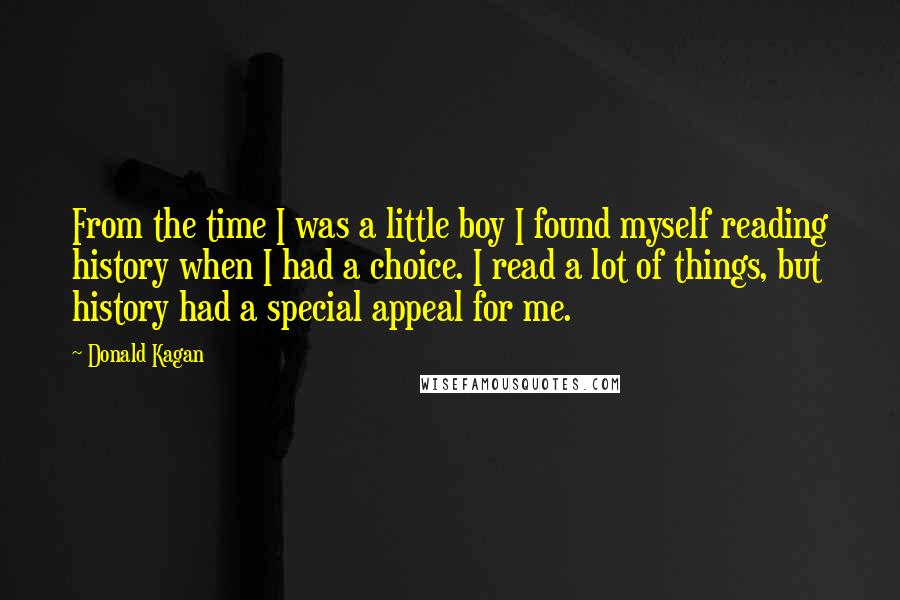 Donald Kagan Quotes: From the time I was a little boy I found myself reading history when I had a choice. I read a lot of things, but history had a special appeal for me.