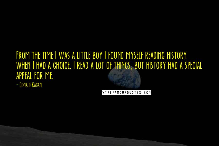 Donald Kagan Quotes: From the time I was a little boy I found myself reading history when I had a choice. I read a lot of things, but history had a special appeal for me.