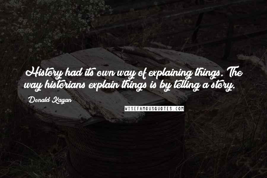 Donald Kagan Quotes: History had its own way of explaining things. The way historians explain things is by telling a story.