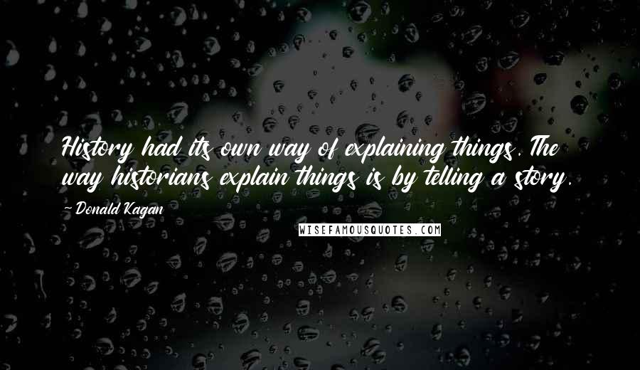 Donald Kagan Quotes: History had its own way of explaining things. The way historians explain things is by telling a story.