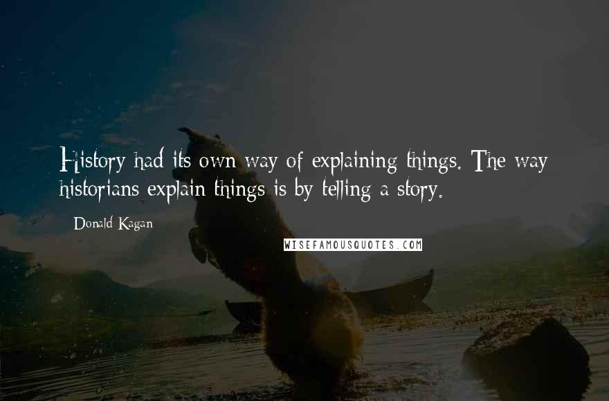 Donald Kagan Quotes: History had its own way of explaining things. The way historians explain things is by telling a story.