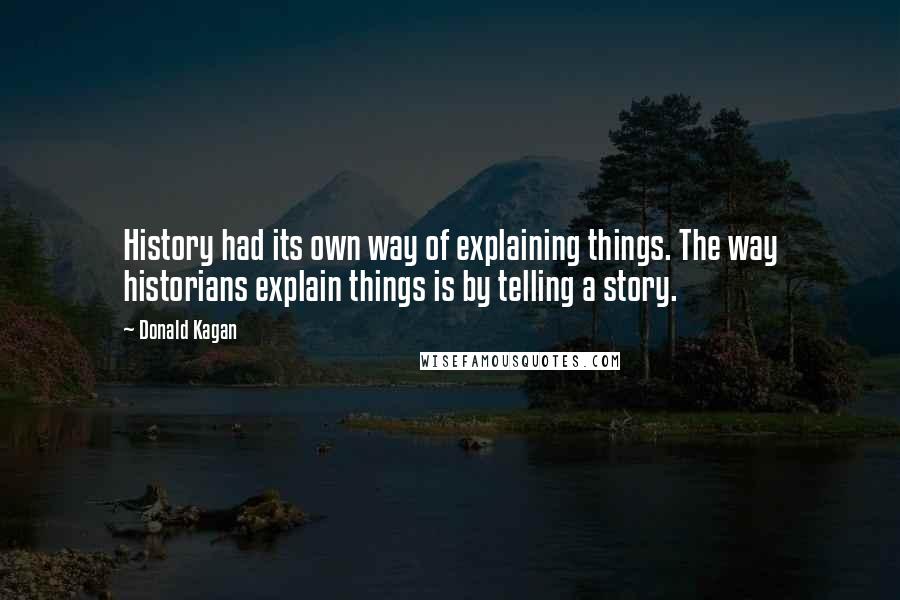 Donald Kagan Quotes: History had its own way of explaining things. The way historians explain things is by telling a story.