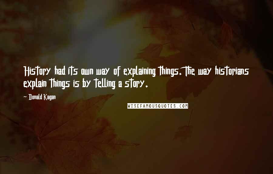 Donald Kagan Quotes: History had its own way of explaining things. The way historians explain things is by telling a story.