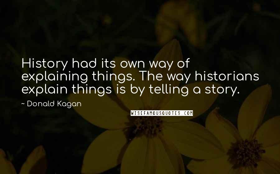 Donald Kagan Quotes: History had its own way of explaining things. The way historians explain things is by telling a story.