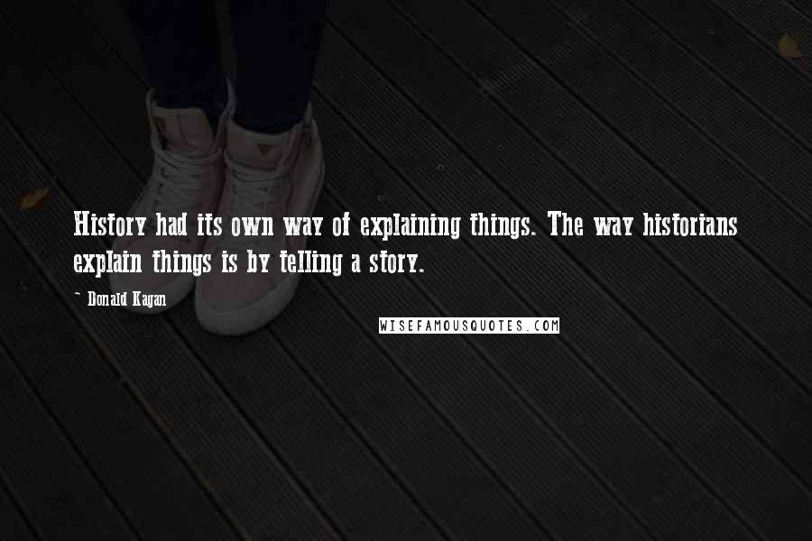 Donald Kagan Quotes: History had its own way of explaining things. The way historians explain things is by telling a story.