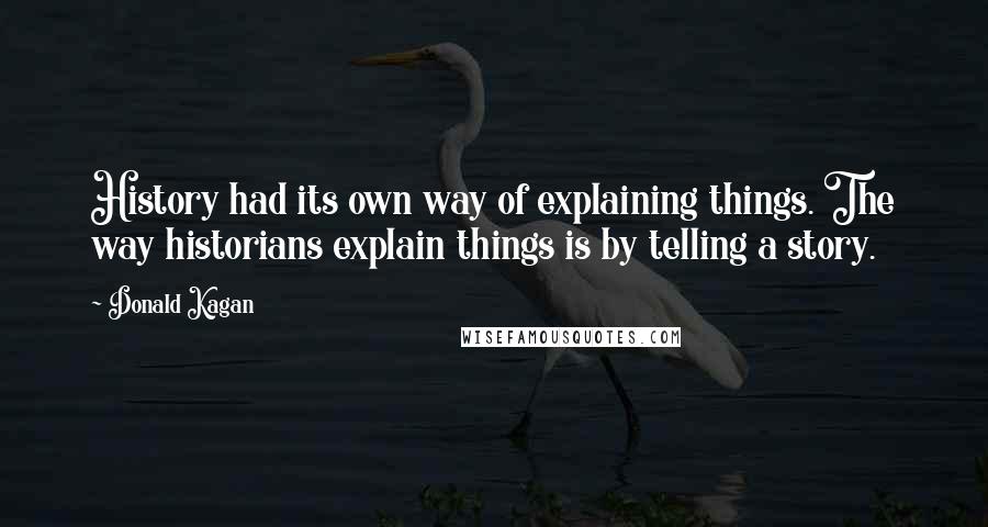 Donald Kagan Quotes: History had its own way of explaining things. The way historians explain things is by telling a story.