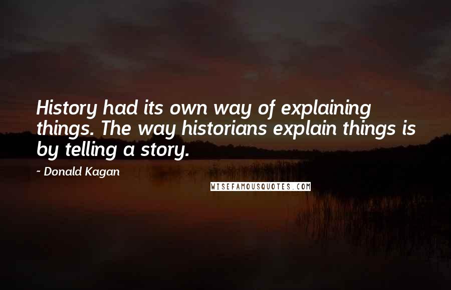 Donald Kagan Quotes: History had its own way of explaining things. The way historians explain things is by telling a story.