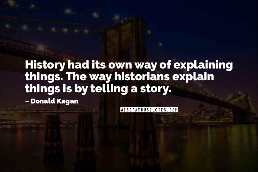 Donald Kagan Quotes: History had its own way of explaining things. The way historians explain things is by telling a story.