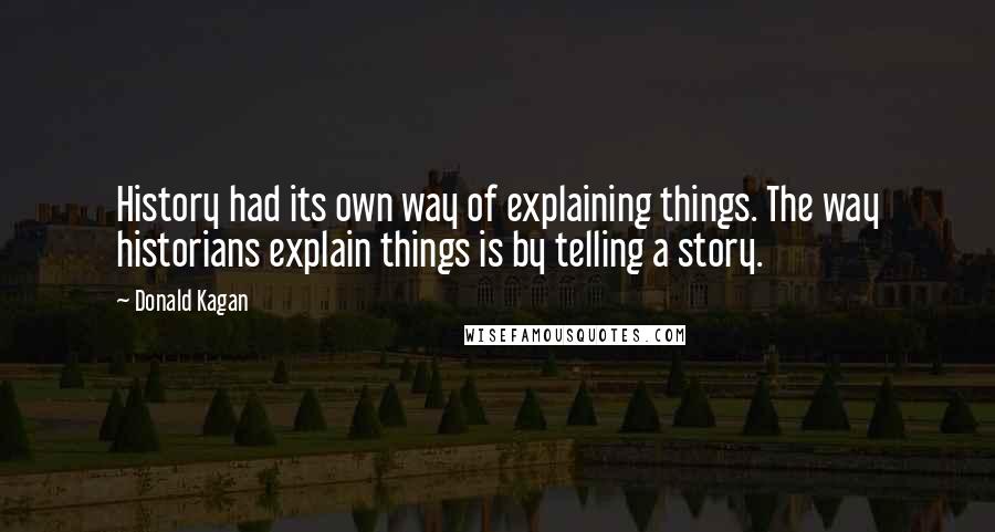 Donald Kagan Quotes: History had its own way of explaining things. The way historians explain things is by telling a story.