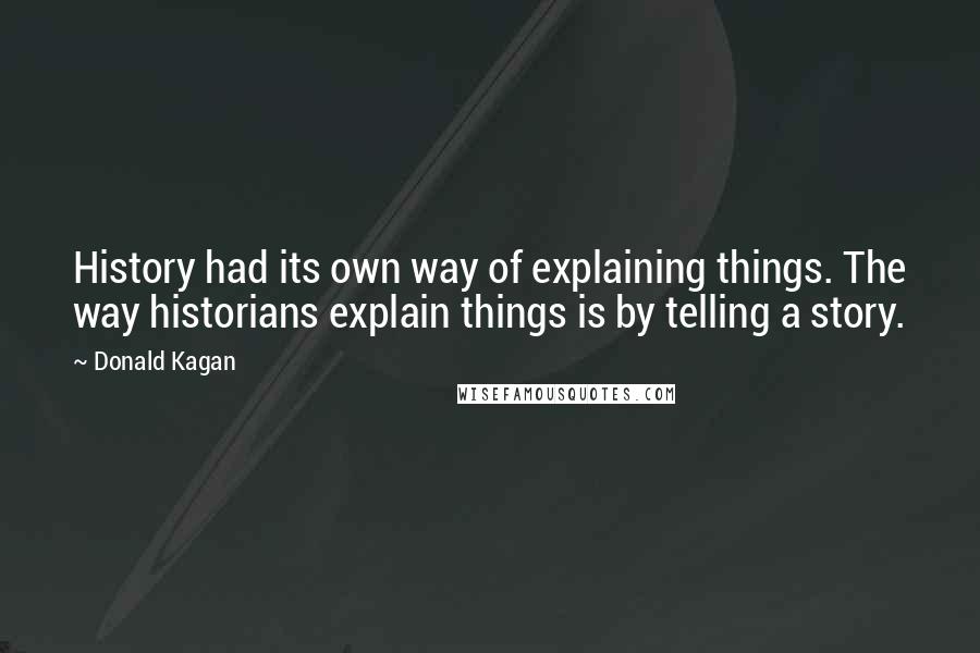 Donald Kagan Quotes: History had its own way of explaining things. The way historians explain things is by telling a story.