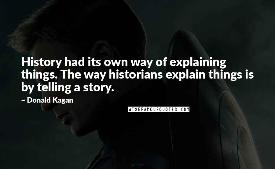 Donald Kagan Quotes: History had its own way of explaining things. The way historians explain things is by telling a story.