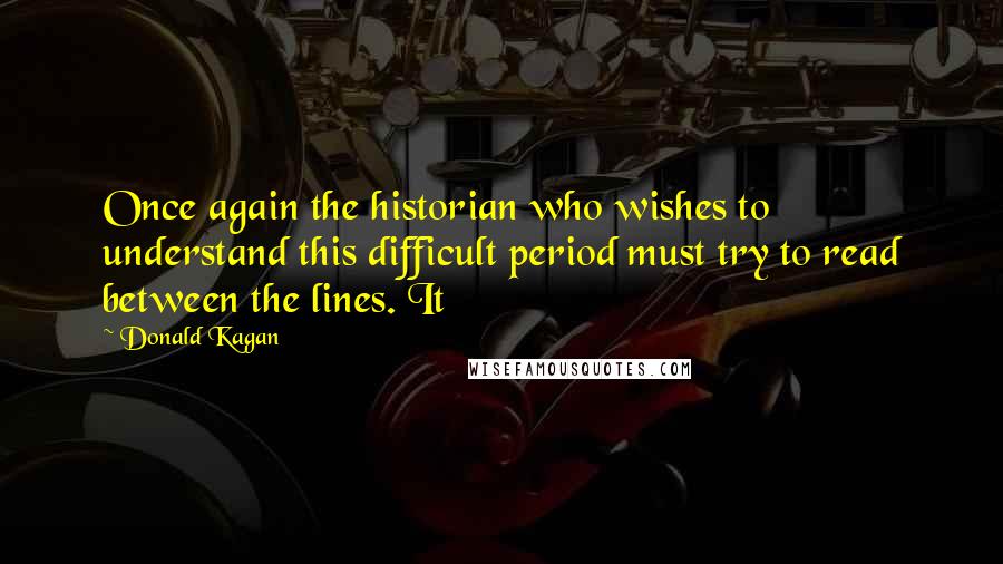 Donald Kagan Quotes: Once again the historian who wishes to understand this difficult period must try to read between the lines. It