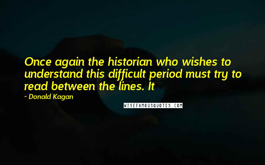 Donald Kagan Quotes: Once again the historian who wishes to understand this difficult period must try to read between the lines. It