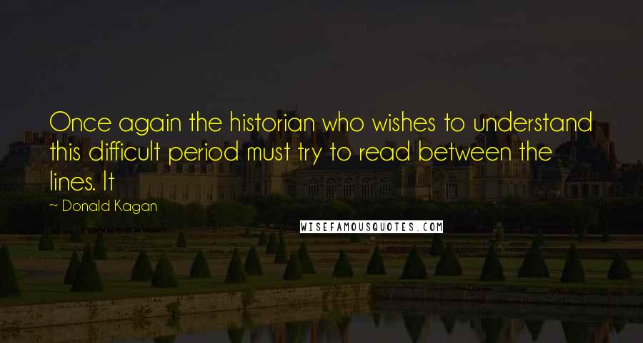 Donald Kagan Quotes: Once again the historian who wishes to understand this difficult period must try to read between the lines. It