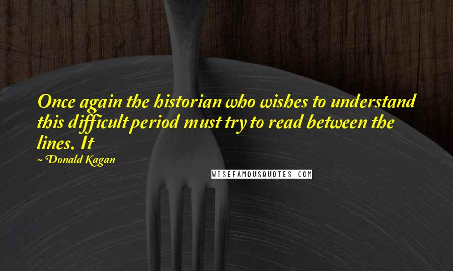 Donald Kagan Quotes: Once again the historian who wishes to understand this difficult period must try to read between the lines. It