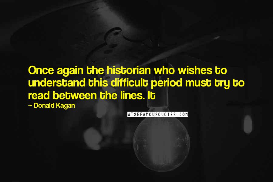 Donald Kagan Quotes: Once again the historian who wishes to understand this difficult period must try to read between the lines. It