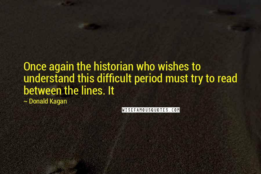 Donald Kagan Quotes: Once again the historian who wishes to understand this difficult period must try to read between the lines. It