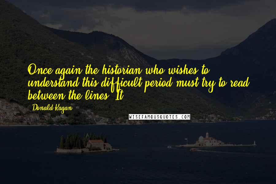 Donald Kagan Quotes: Once again the historian who wishes to understand this difficult period must try to read between the lines. It