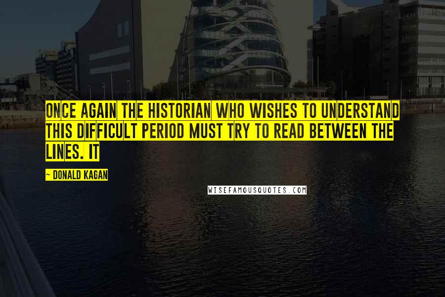 Donald Kagan Quotes: Once again the historian who wishes to understand this difficult period must try to read between the lines. It
